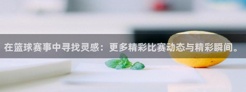 在篮球赛事中寻找灵感：更多精彩比赛动态与精彩瞬间。