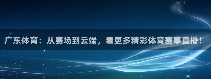 广东体育：从赛场到云端，看更多精彩体育赛事直播！