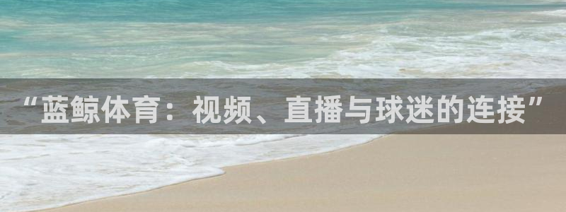 “蓝鲸体育：视频、直播与球迷的连接”