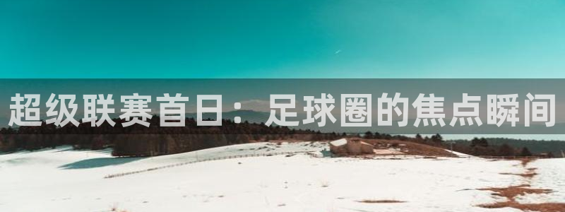 超级联赛首日：足球圈的焦点瞬间