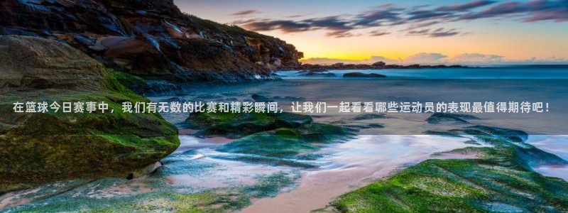 在篮球今日赛事中，我们有无数的比赛和精彩瞬间，让我们一起看看哪些运动员的表现最值得期待吧！