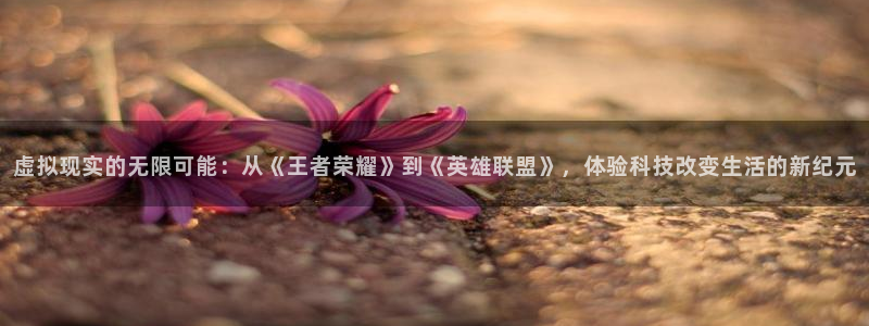 虚拟现实的无限可能：从《王者荣耀》到《英雄联盟》，体验科技改变生活的新纪元