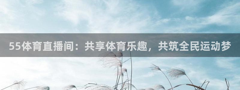 55体育直播间：共享体育乐趣，共筑全民运动梦