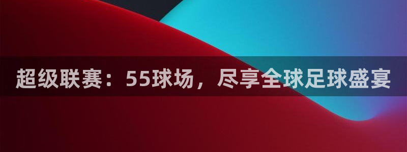 超级联赛：55球场，尽享全球足球盛宴