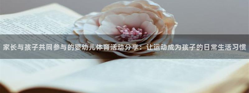 家长与孩子共同参与的婴幼儿体育活动分享：让运动成为孩子的日常生活习惯