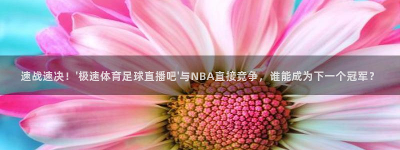 速战速决！\'极速体育足球直播吧\'与NBA直接竞争，谁能成为下一个冠军？