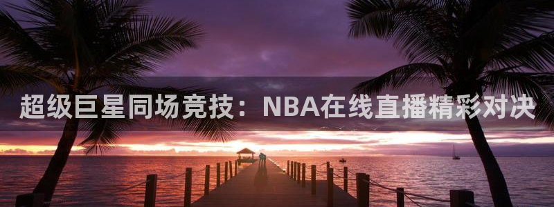 超级巨星同场竞技：NBA在线直播精彩对决