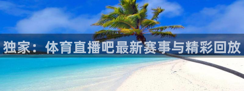 独家：体育直播吧最新赛事与精彩回放