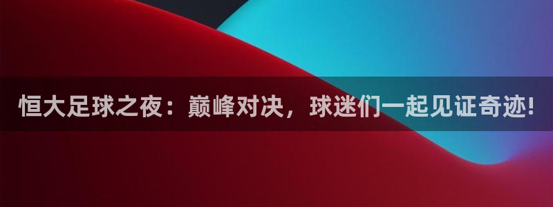 恒大足球之夜：巅峰对决，球迷们一起见证奇迹!