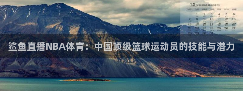 鲨鱼直播NBA体育：中国顶级篮球运动员的技能与潜力
