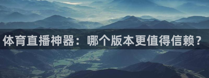 体育直播神器：哪个版本更值得信赖？