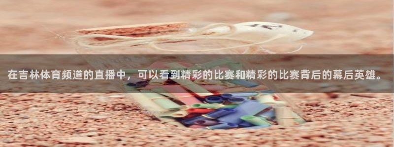 在吉林体育频道的直播中，可以看到精彩的比赛和精彩的比赛背后的幕后英雄。