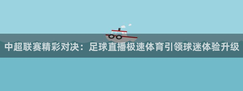 中超联赛精彩对决：足球直播极速体育引领球迷体验升级